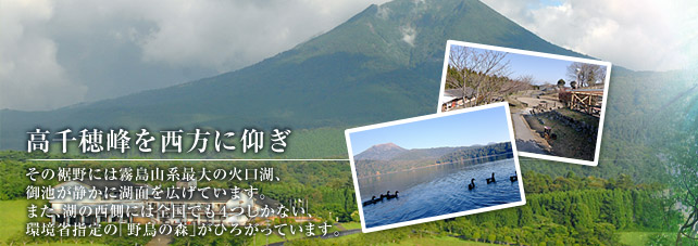 高千穂峰を西方に仰ぎ。その裾野には霧島山系最大の火口湖、御池が静かに湖面を広げています。また、湖の西側には全国でも４つしかない環境省指定の「野鳥の森」がひろがっています。